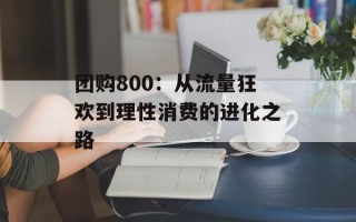 团购800：从流量狂欢到理性消费的进化之路