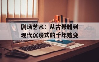 剧场艺术：从古希腊到现代沉浸式的千年嬗变