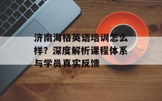 济南海格英语培训怎么样？深度解析课程体系与学员真实反馈