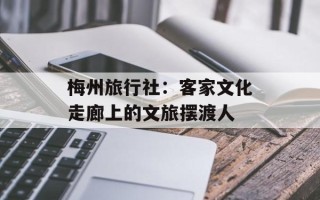 梅州旅行社：客家文化走廊上的文旅摆渡人