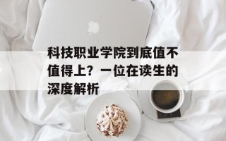 科技职业学院到底值不值得上？一位在读生的深度解析