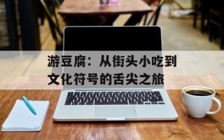 游豆腐：从街头小吃到文化符号的舌尖之旅