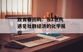 致青春团购：当Z世代遇见社群经济的化学反应