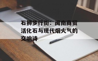 石狮步行街：闽南商贸活化石与现代烟火气的交响诗