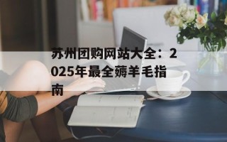 苏州团购网站大全：2025年最全薅羊毛指南