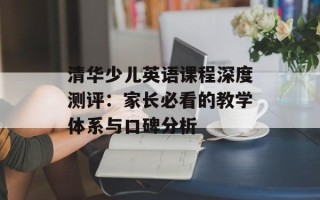 清华少儿英语课程深度测评：家长必看的教学体系与口碑分析