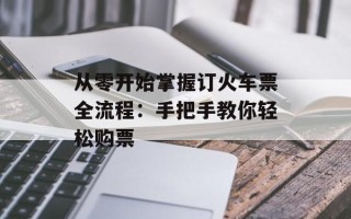从零开始掌握订火车票全流程：手把手教你轻松购票