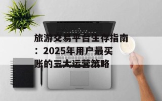 旅游交易平台生存指南：2025年用户最买账的三大运营策略