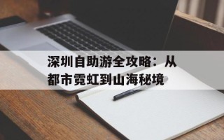 深圳自助游全攻略：从都市霓虹到山海秘境