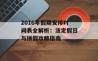 2016年假期安排时间表全解析：法定假日与拼假攻略指南