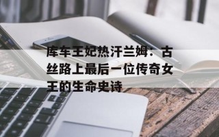 库车王妃热汗兰姆：古丝路上最后一位传奇女王的生命史诗