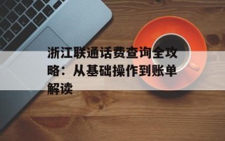 浙江联通话费查询全攻略：从基础操作到账单解读