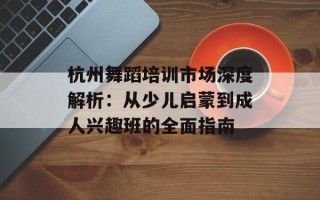 杭州舞蹈培训市场深度解析：从少儿启蒙到成人兴趣班的全面指南