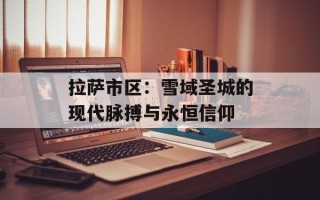 拉萨市区：雪域圣城的现代脉搏与永恒信仰