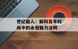 世纪丽人：解码百年时尚中的永恒魅力法则