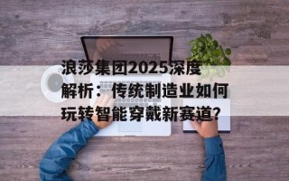 浪莎集团2025深度解析：传统制造业如何玩转智能穿戴新赛道？