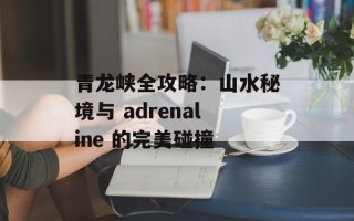 青龙峡全攻略：山水秘境与 adrenaline 的完美碰撞