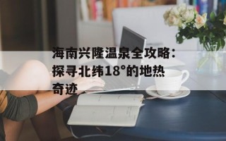 海南兴隆温泉全攻略：探寻北纬18°的地热奇迹