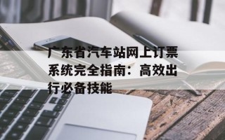 广东省汽车站网上订票系统完全指南：高效出行必备技能