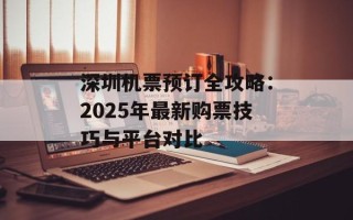 深圳机票预订全攻略：2025年最新购票技巧与平台对比