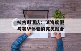 拉古娜酒店：滨海度假与奢华体验的完美融合