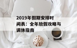 2019年假期安排时间表：全年放假攻略与调休指南