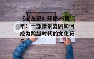 《老友记》开播25周年：一部情景喜剧如何成为跨越时代的文化符号