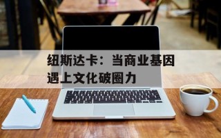 纽斯达卡：当商业基因遇上文化破圈力