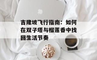 吉隆坡飞行指南：如何在双子塔与榴莲香中找回生活节奏