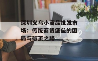 深圳义乌小商品批发市场：传统商贸堡垒的困局与破茧之路