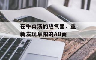 在牛肉汤的热气里，重新发现阜阳的AB面