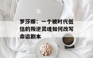 罗莎娜：一个被时代低估的叛逆灵魂如何改写命运剧本