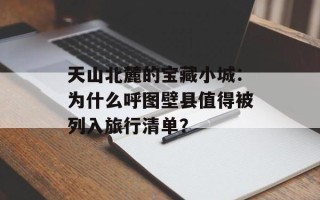 天山北麓的宝藏小城：为什么呼图壁县值得被列入旅行清单？