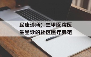 民康诊所：三甲医院医生坐诊的社区医疗典范