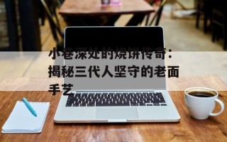 小巷深处的烧饼传奇：揭秘三代人坚守的老面手艺