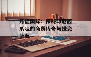 万隆国际：探秘印尼西爪哇的商贸传奇与投资蓝海