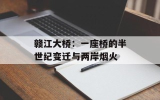 赣江大桥：一座桥的半世纪变迁与两岸烟火