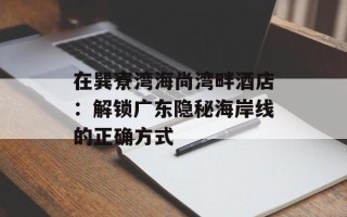 在巽寮湾海尚湾畔酒店：解锁广东隐秘海岸线的正确方式