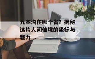 九寨沟在哪个省？揭秘这片人间仙境的坐标与魅力