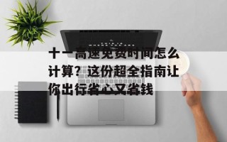 十一高速免费时间怎么计算？这份超全指南让你出行省心又省钱