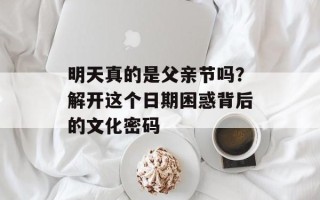 明天真的是父亲节吗？解开这个日期困惑背后的文化密码