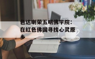 色达喇荣五明佛学院：在红色佛国寻找心灵原乡