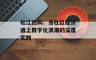 松江团购：当社区经济遇上数字化浪潮的深度实践
