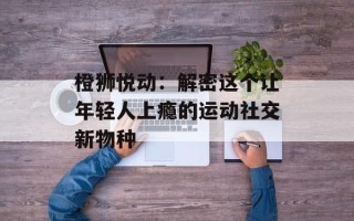 橙狮悦动：解密这个让年轻人上瘾的运动社交新物种