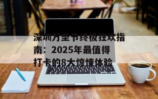 深圳万圣节终极狂欢指南：2025年最值得打卡的8大惊悚体验