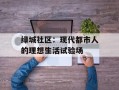 绿城社区：现代都市人的理想生活试验场