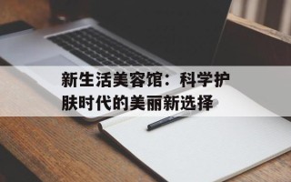 新生活美容馆：科学护肤时代的美丽新选择