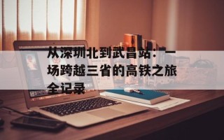 从深圳北到武昌站：一场跨越三省的高铁之旅全记录