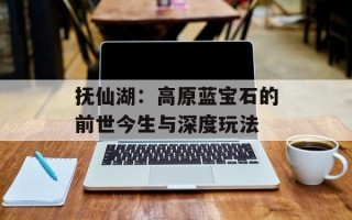 抚仙湖：高原蓝宝石的前世今生与深度玩法