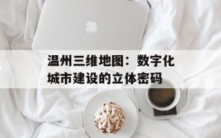 温州三维地图：数字化城市建设的立体密码
